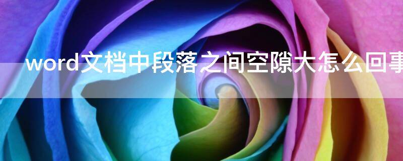 word文档中段落之间空隙大怎么回事 word中段落之间空隙大一点怎么调整