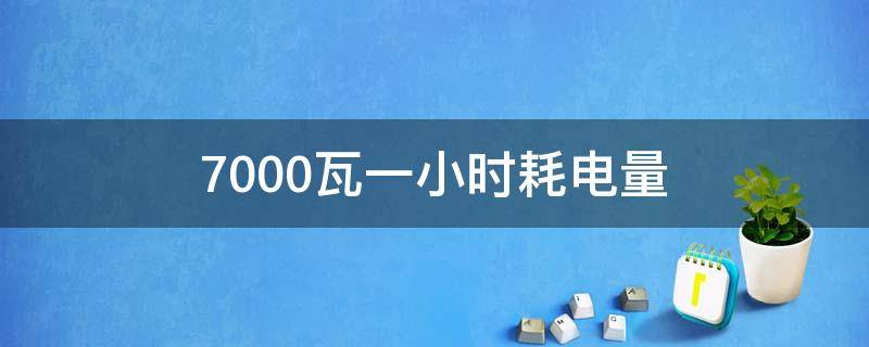 7000瓦一小时耗电量（7000瓦一小时耗电量多少度）