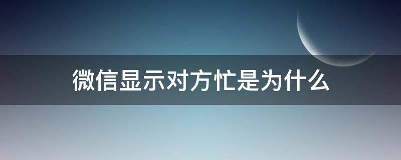 微信显示对方忙是为什么?（微信显示对方忙是在干嘛）