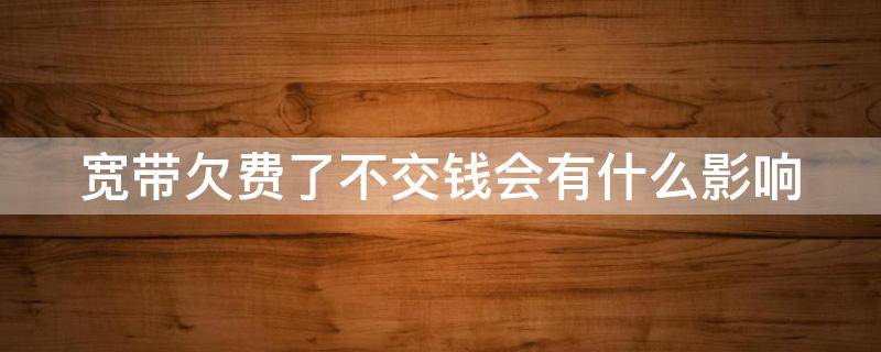 宽带欠费了不交钱会有什么影响 宽带欠费了不交钱会有什么影响联通