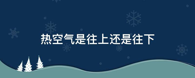 热空气是往上还是往下（夏天空调风往上还是往下吹效果好）