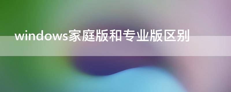 windows家庭版和专业版区别 windows家庭版和专业版区别 知乎