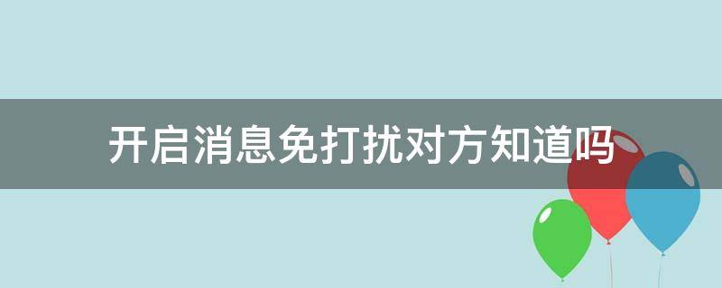 开启消息免打扰对方知道吗 对别人开启消息免打扰对方知道吗