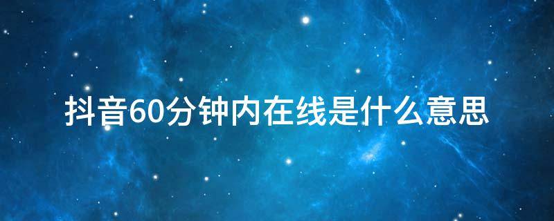 抖音60分钟内在线是什么意思（抖音上60分钟内在线什么意思）