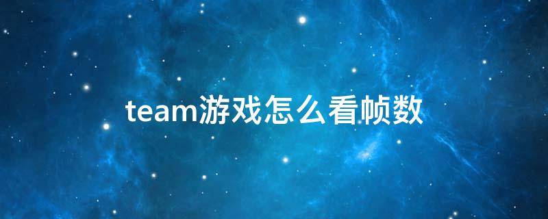team游戏怎么看帧数 teamviewer帧数