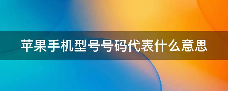 苹果手机型号号码代表什么意思（苹果手机型号代表什么）