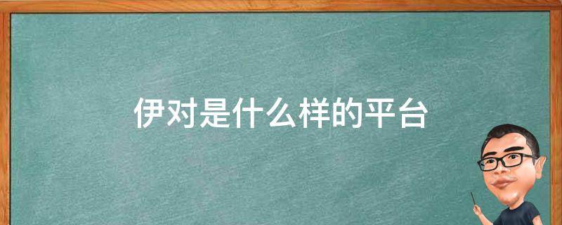 伊对是什么样的平台（伊对是什么样的平台知乎）