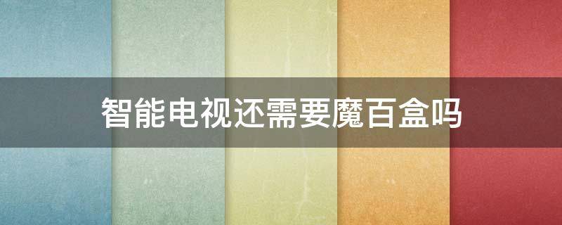 智能电视还需要魔百盒吗 智能电视还需要魔百盒吗怎么设置