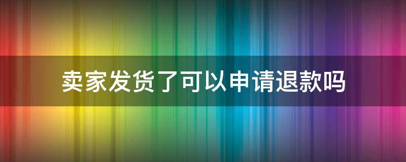 卖家发货了可以申请退款吗（卖家发货了可以申请退款吗安全吗）