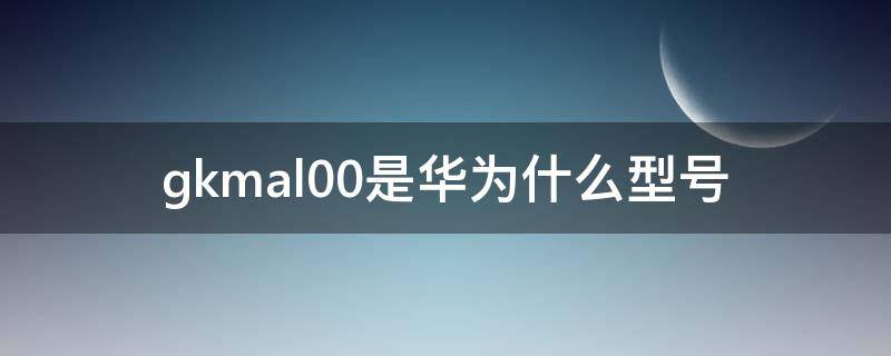 gkmal00是华为什么型号 华为gkmal00b价格是多少