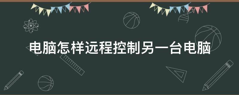 电脑怎样远程控制另一台电脑（电脑怎样远程控制另一台电脑）
