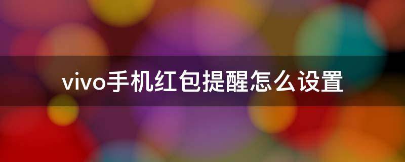 vivo手机红包提醒怎么设置 vivo手机红包提醒怎么设置铃声