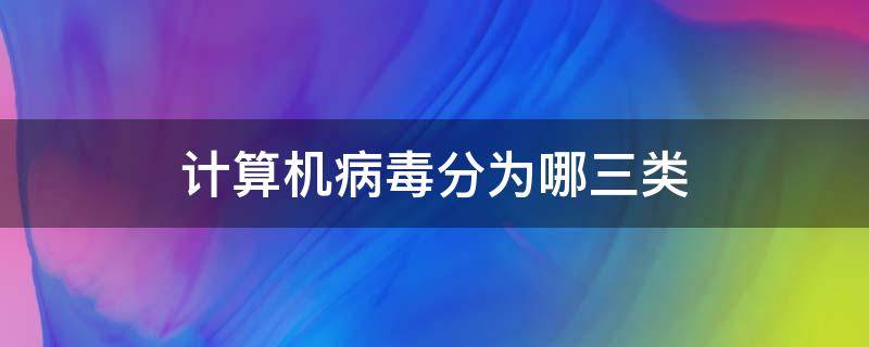 计算机病毒分为哪三类 计算机病毒分为哪三类?