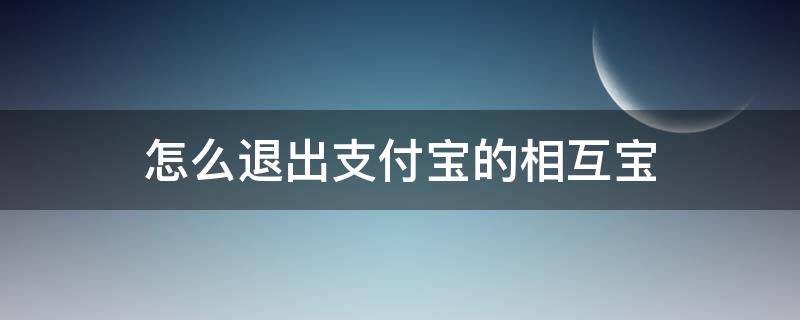 怎么退出支付宝的相互宝（怎么退出支付宝的相互宝功能）