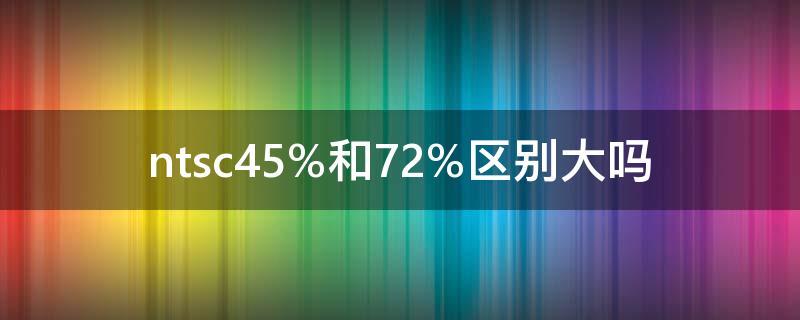 ntsc45%和72%区别大吗