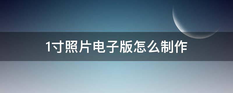 1寸照片电子版怎么制作（手机1寸照片电子版怎么制作）