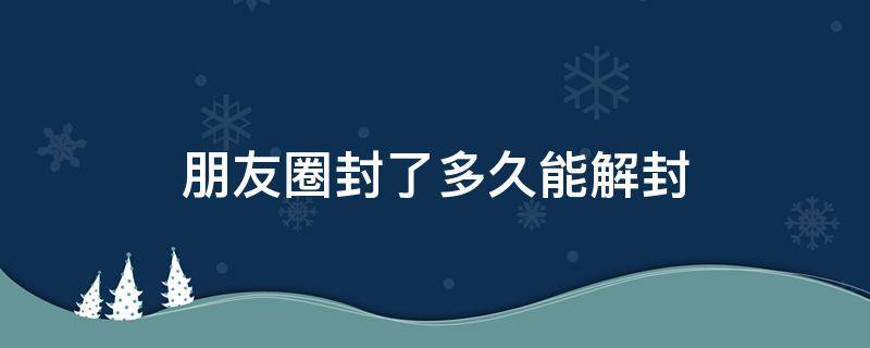 朋友圈封了多久能解封 朋友圈封了多久能解封?