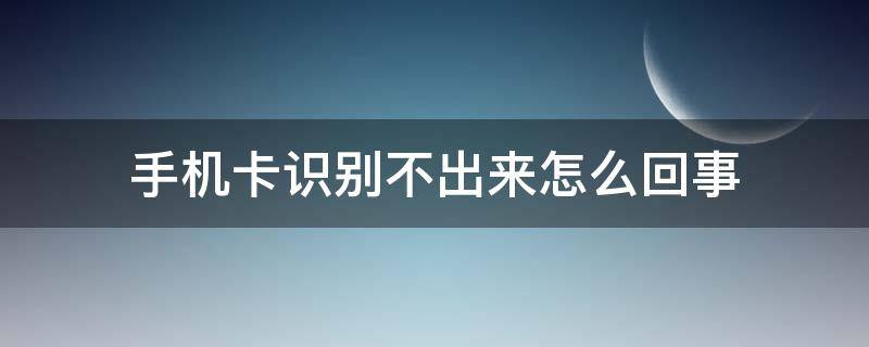 手机卡识别不出来怎么回事 手机读不出卡怎么处理