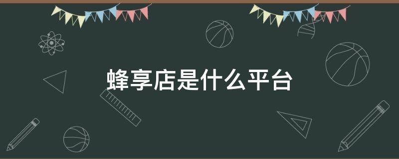 蜂享店是什么平台 蜂享店是什么平台有假货吗