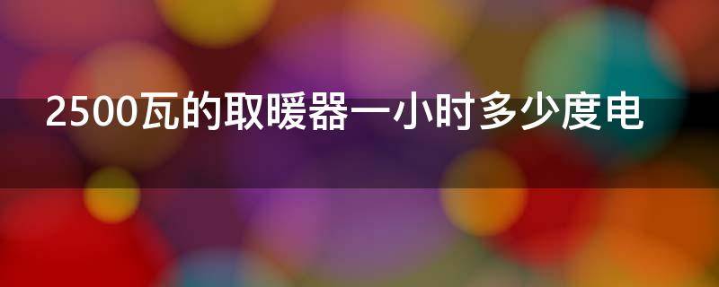 2500瓦的取暖器一小时多少度电（2500瓦取暖器一个小时几度电）