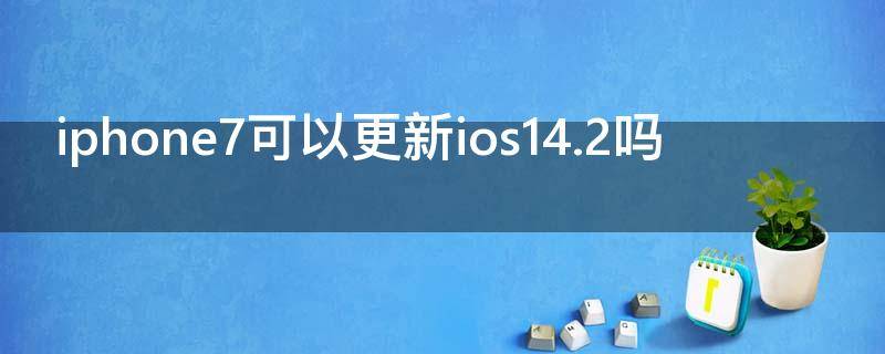 iphone7可以更新ios14.2吗（iphone7可以更新ios14.6吗）
