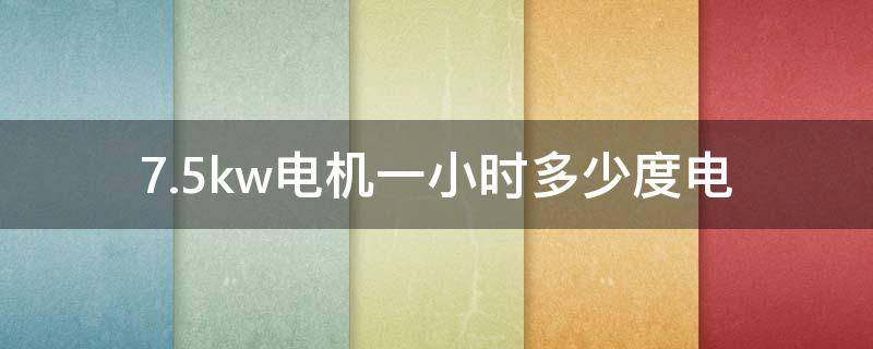 7.5kw电机一小时多少度电 7.5kw电机一小时多少度电费