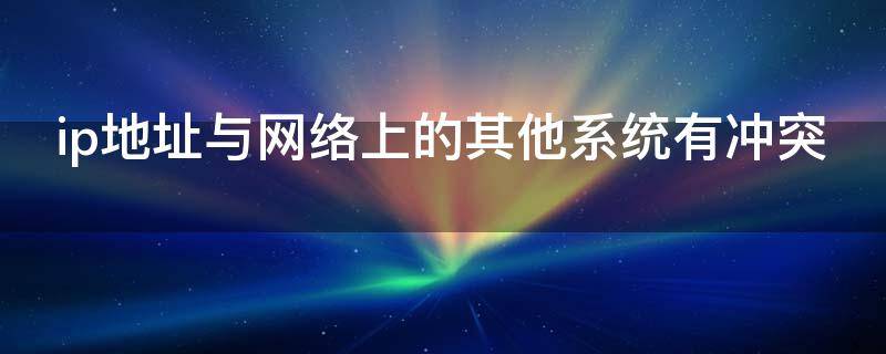 ip地址与网络上的其他系统有冲突（怎么换ip地址）