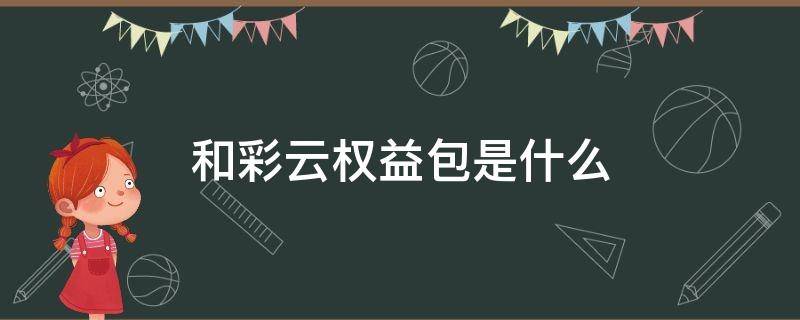 和彩云权益包是什么 和彩云权益包是什么取消