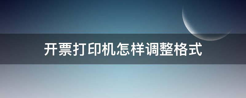 开票打印机怎样调整格式 如何调整开票打印机的打印参数