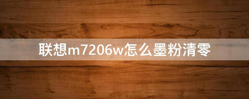 联想m7206w怎么墨粉清零 联想m7206怎么墨粉清零视频