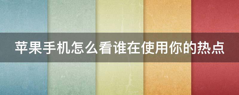 苹果手机怎么看谁在使用你的热点 如何查看热点被谁连接
