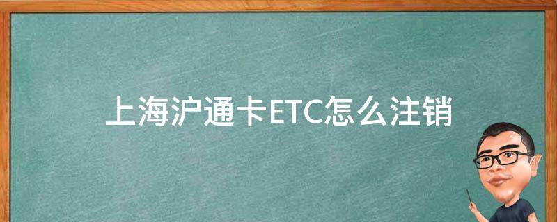 上海沪通卡ETC怎么注销（上海沪通卡etc怎么注销账户）