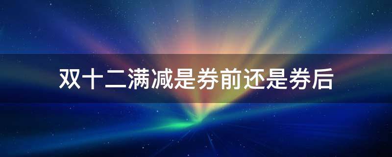 双十二满减是券前还是券后 双12满减是卷后还是卷前
