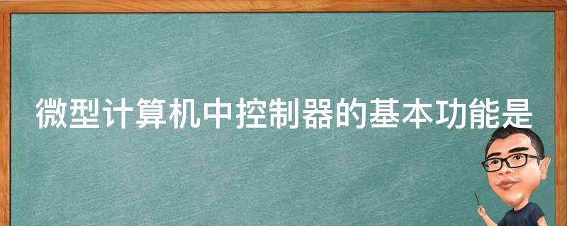 微型计算机中控制器的基本功能是（微型计算机中控制器的基本功能是传输各种控制信号）