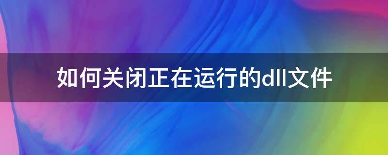 如何关闭正在运行的dll文件 如何关闭正在运行的dll文件功能