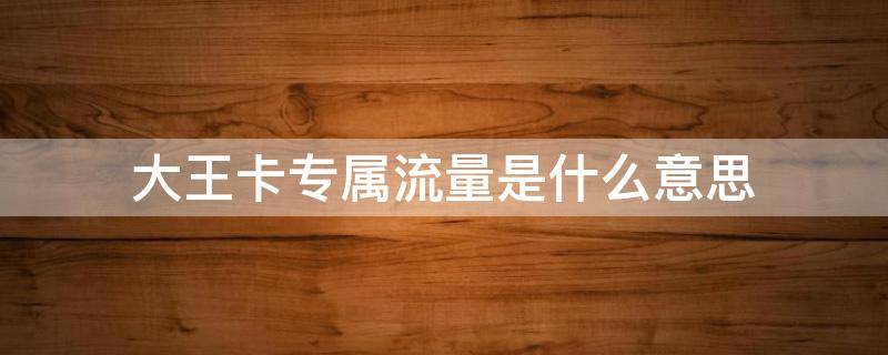 大王卡专属流量是什么意思（大王卡专属流量是什么意思啊）