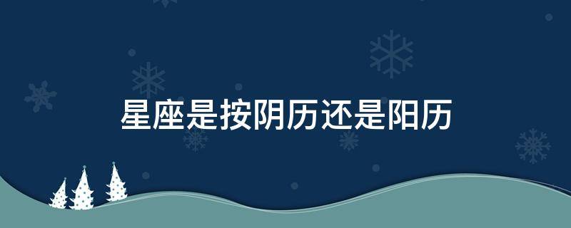 星座是按阴历还是阳历 星座是按阴历还是阳历还是农历