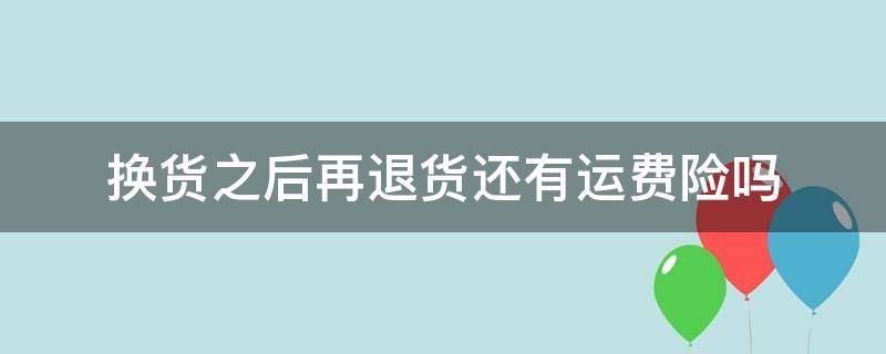 换货之后再退货还有运费险吗 淘宝换货之后再退货还有运费险吗