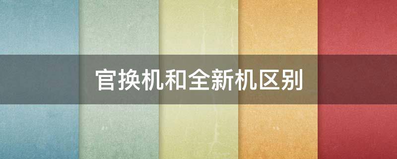 官换机和全新机区别（官换机和新机的质量一样吗）
