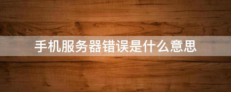手机服务器错误是什么意思（手机服务器错误是什么意思啊）