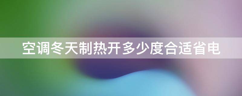 空调冬天制热开多少度合适省电（空调冬天制热开多少度合适省电呢）