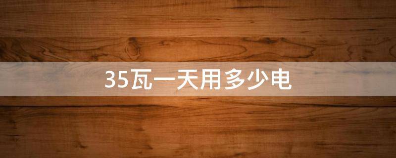 35瓦一天用多少电 35瓦一天用多少电费正常