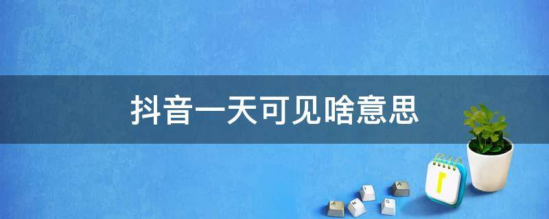 抖音一天可见啥意思（抖音里一天可见啥意思）