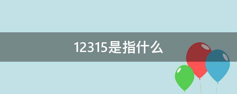 12315是指什么（12315是什么含义）
