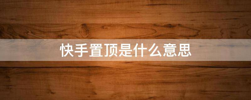 快手置顶是什么意思 快手置顶是啥意思