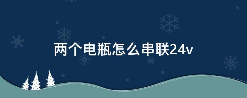 两个电瓶怎么串联24v（两个电瓶怎么串联24v图片）