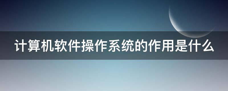 计算机软件操作系统的作用是什么（计算机软件系统分为操作系统和应用系统）