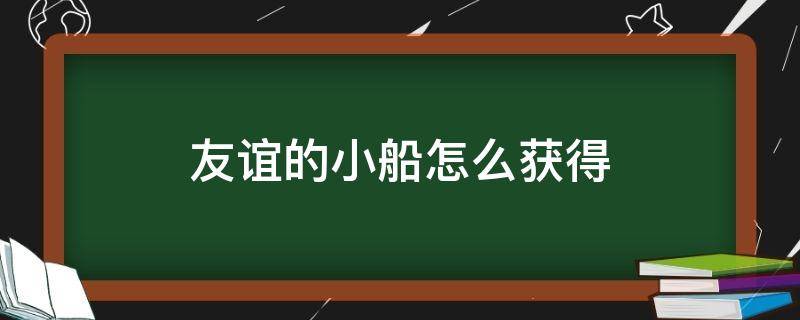 友谊的小船怎么获得 友谊的小船怎么获得不了