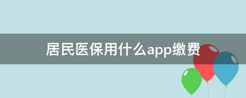 居民医保用什么app缴费 居民医疗保险怎么用手机缴费