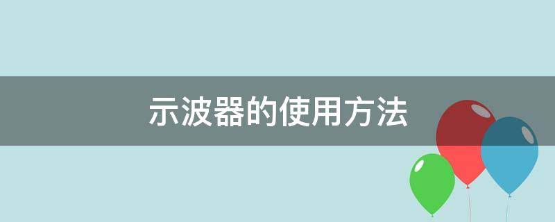 示波器的使用方法 示波器的使用方法视频教程全集
